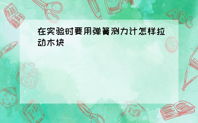 在实验时要用弹簧测力计怎样拉动木块