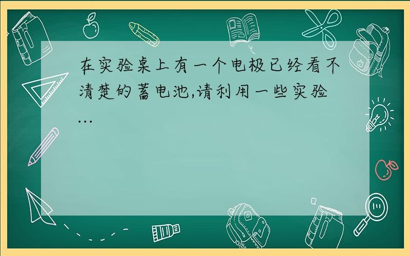 在实验桌上有一个电极已经看不清楚的蓄电池,请利用一些实验...