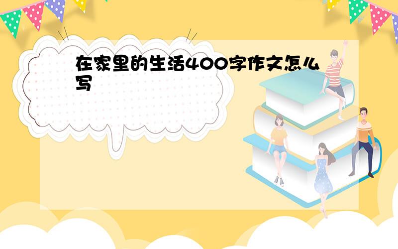在家里的生活400字作文怎么写
