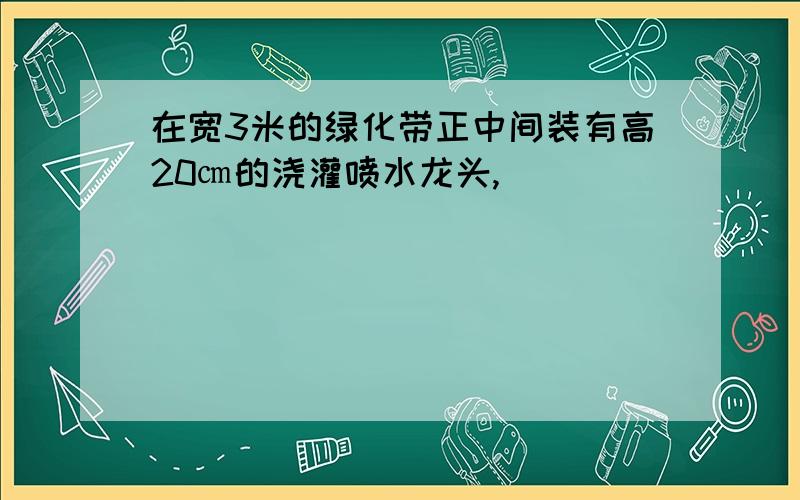 在宽3米的绿化带正中间装有高20㎝的浇灌喷水龙头,