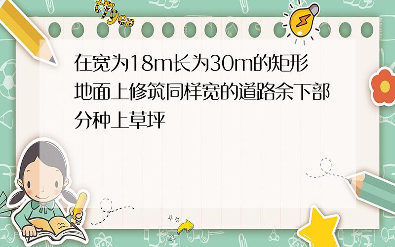 在宽为18m长为30m的矩形地面上修筑同样宽的道路余下部分种上草坪