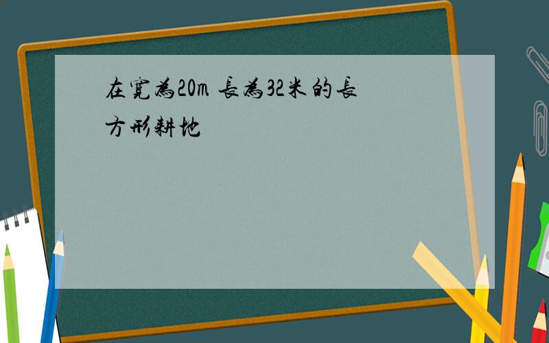 在宽为20m 长为32米的长方形耕地