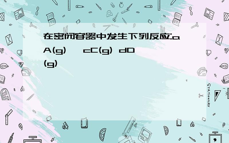 在密闭容器中发生下列反应:aA(g)⇌ cC(g) dD(g),