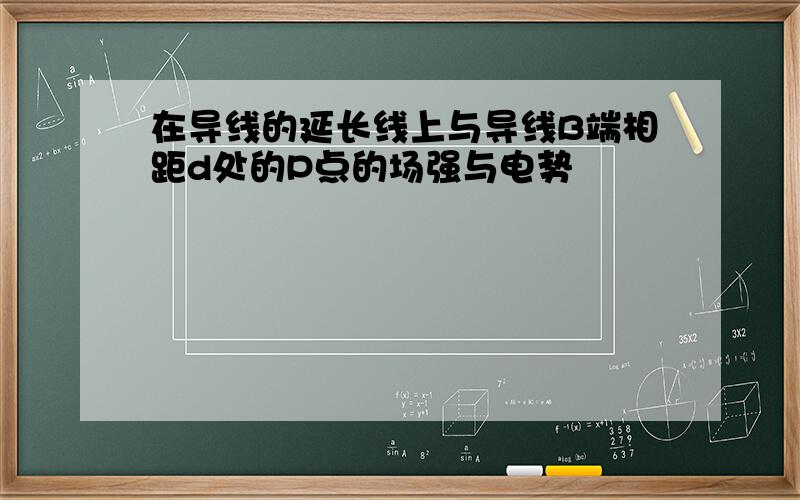 在导线的延长线上与导线B端相距d处的P点的场强与电势