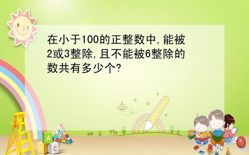 在小于100的正整数中,能被2或3整除,且不能被6整除的数共有多少个?