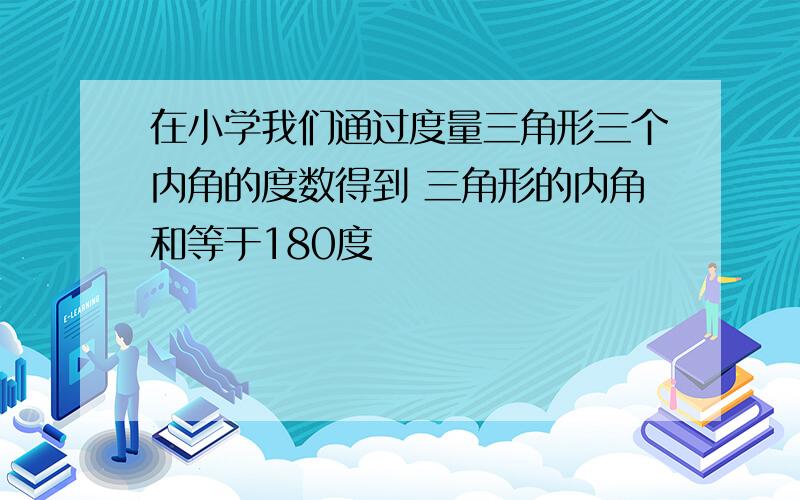 在小学我们通过度量三角形三个内角的度数得到 三角形的内角和等于180度