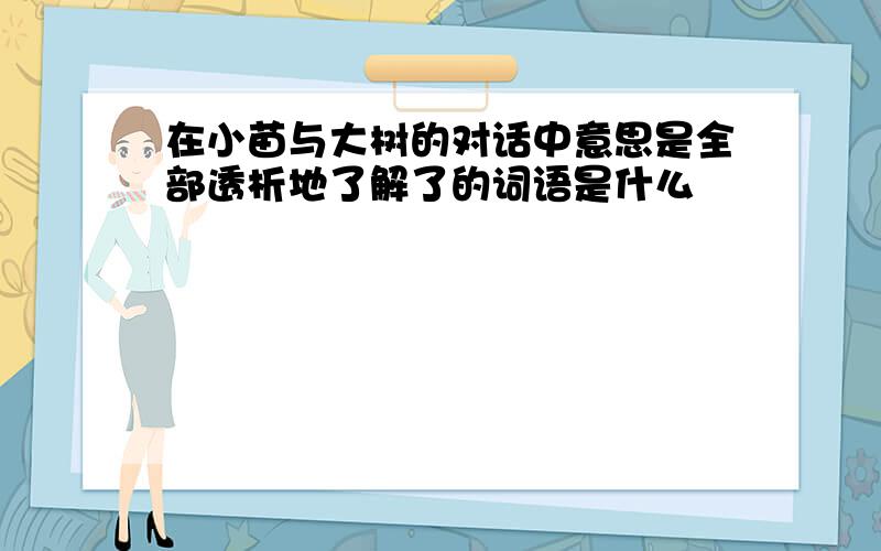 在小苗与大树的对话中意思是全部透析地了解了的词语是什么