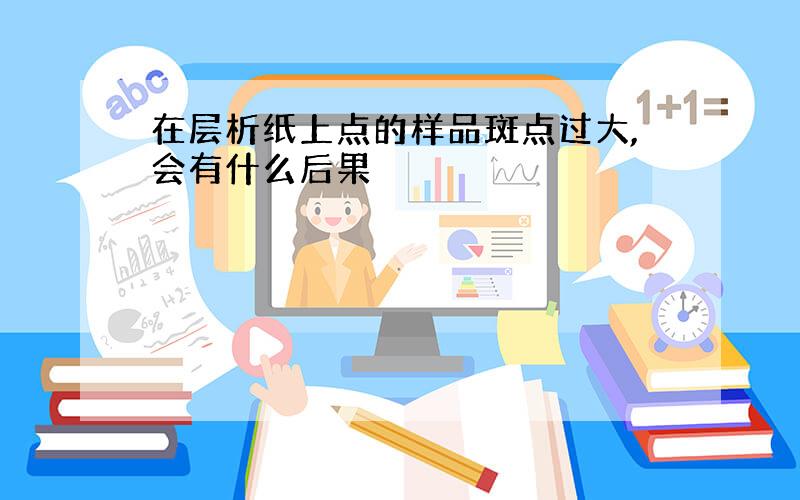 在层析纸上点的样品斑点过大,会有什么后果