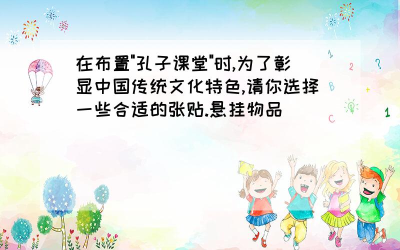 在布置"孔子课堂"时,为了彰显中国传统文化特色,请你选择一些合适的张贴.悬挂物品