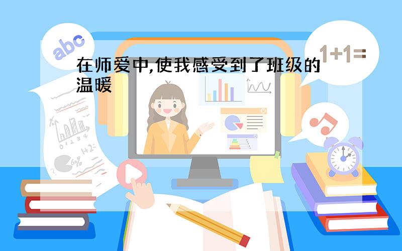 在师爱中,使我感受到了班级的温暖