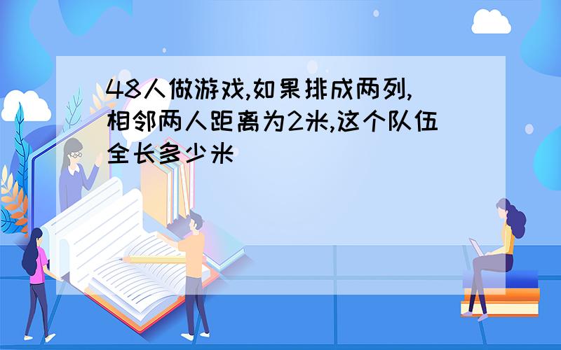 48人做游戏,如果排成两列,相邻两人距离为2米,这个队伍全长多少米