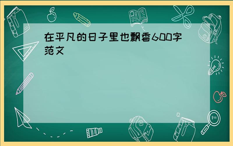 在平凡的日子里也飘香600字范文