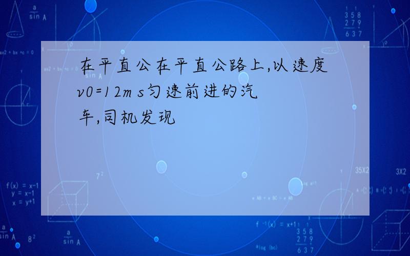 在平直公在平直公路上,以速度v0=12m s匀速前进的汽车,司机发现