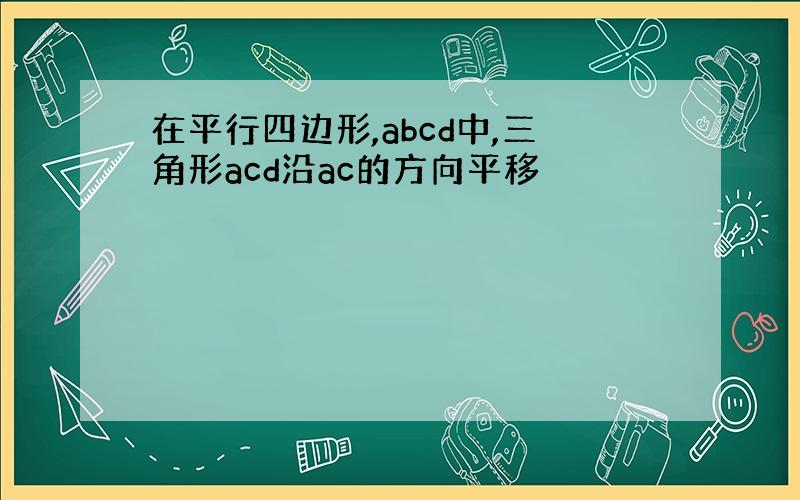 在平行四边形,abcd中,三角形acd沿ac的方向平移