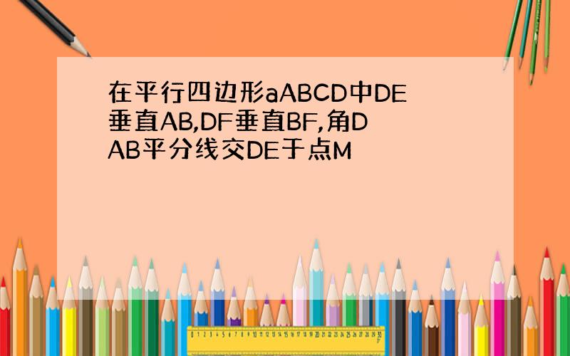 在平行四边形aABCD中DE垂直AB,DF垂直BF,角DAB平分线交DE于点M