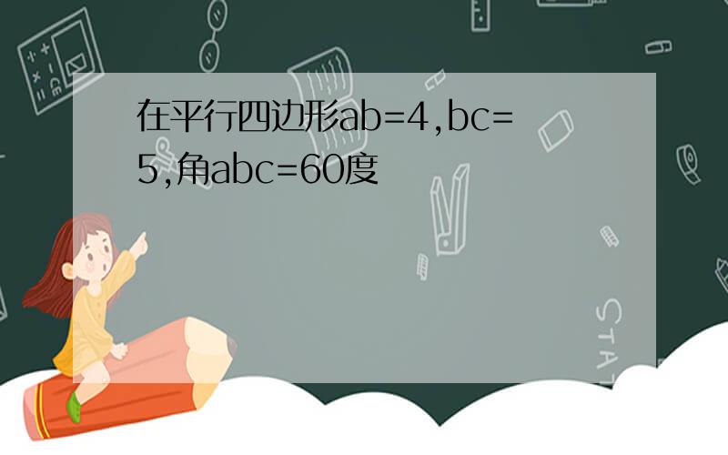 在平行四边形ab=4,bc=5,角abc=60度