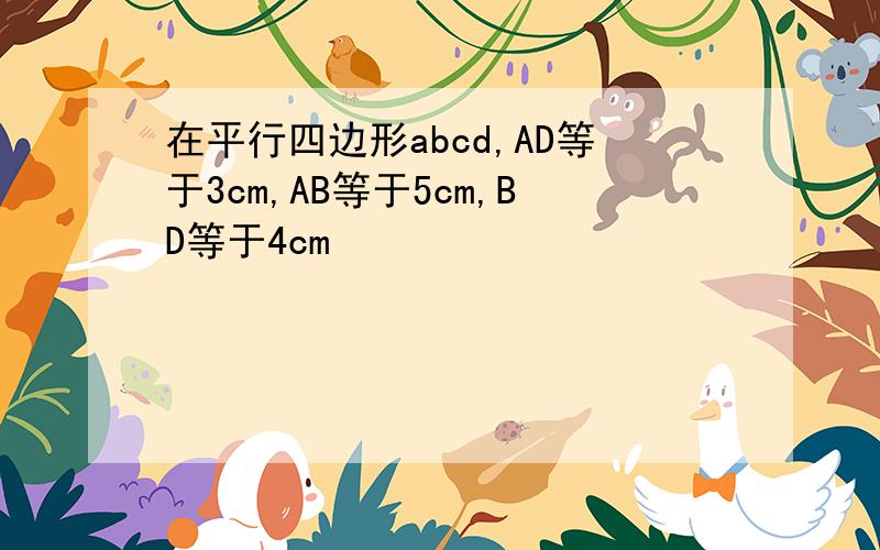 在平行四边形abcd,AD等于3cm,AB等于5cm,BD等于4cm