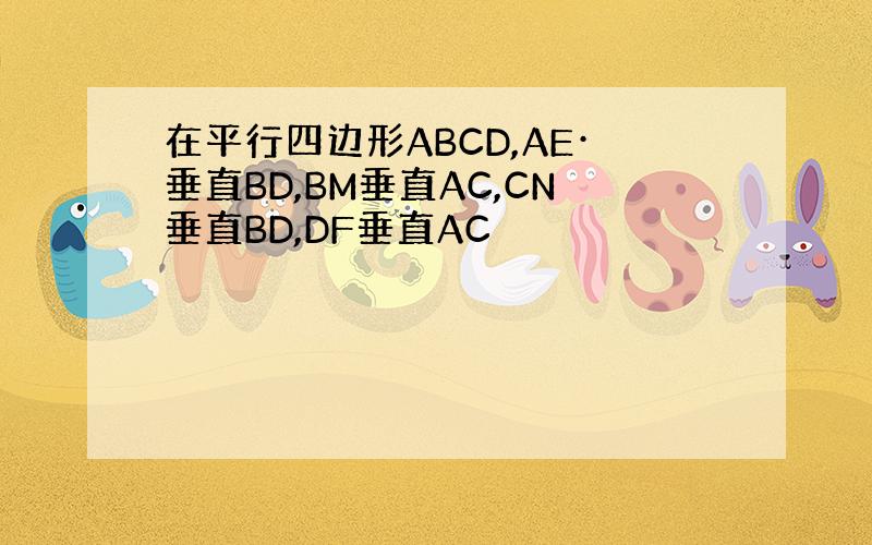 在平行四边形ABCD,AE·垂直BD,BM垂直AC,CN垂直BD,DF垂直AC