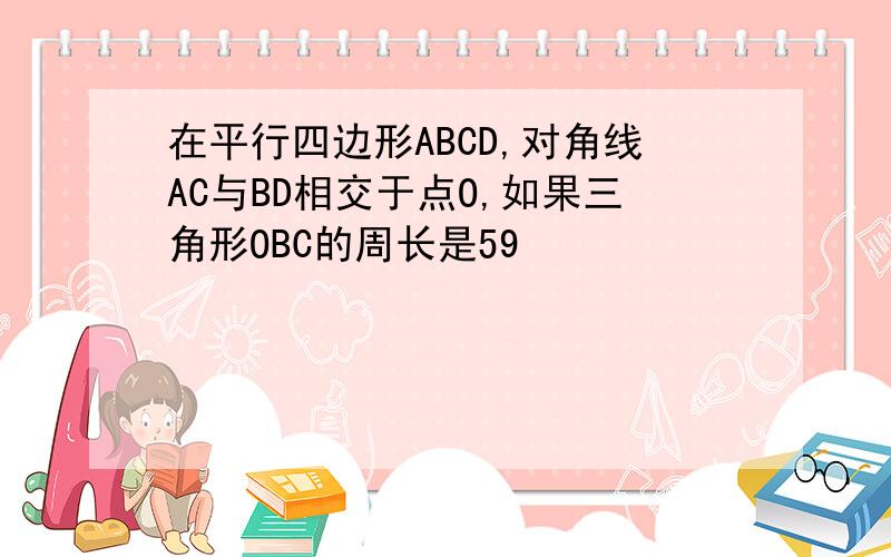 在平行四边形ABCD,对角线AC与BD相交于点O,如果三角形OBC的周长是59