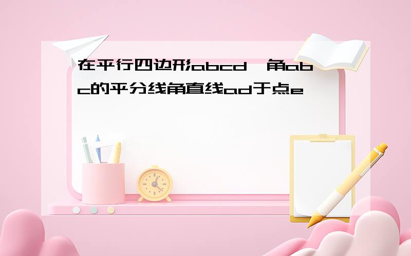 在平行四边形abcd,角abc的平分线角直线ad于点e