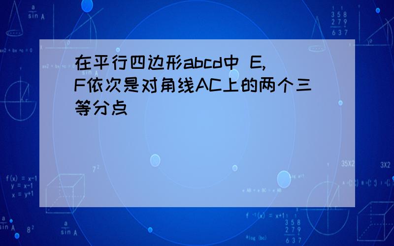 在平行四边形abcd中 E,F依次是对角线AC上的两个三等分点