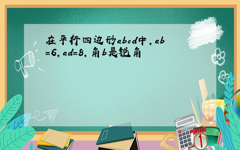 在平行四边形abcd中,ab=6,ad=8,角b是锐角