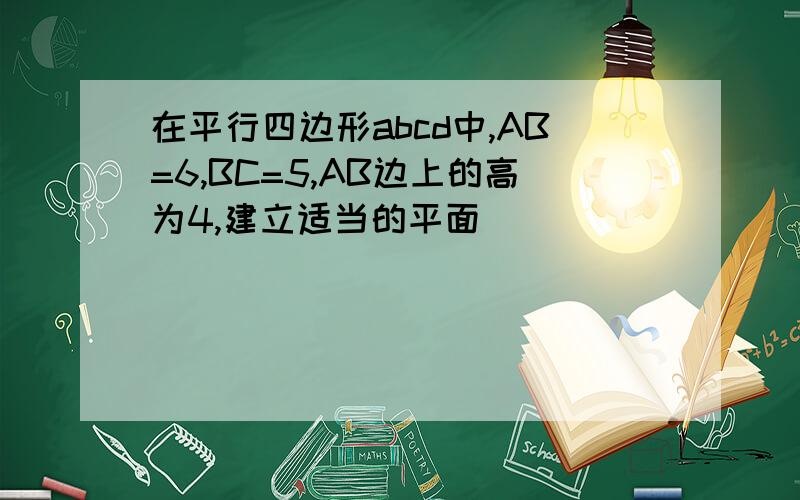 在平行四边形abcd中,AB=6,BC=5,AB边上的高为4,建立适当的平面