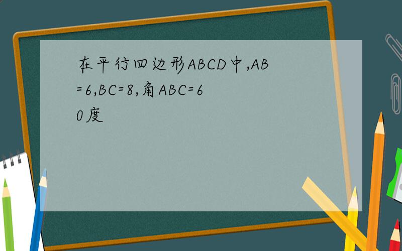 在平行四边形ABCD中,AB=6,BC=8,角ABC=60度