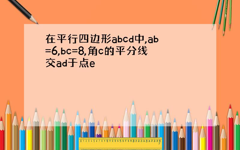 在平行四边形abcd中,ab=6,bc=8,角c的平分线交ad于点e