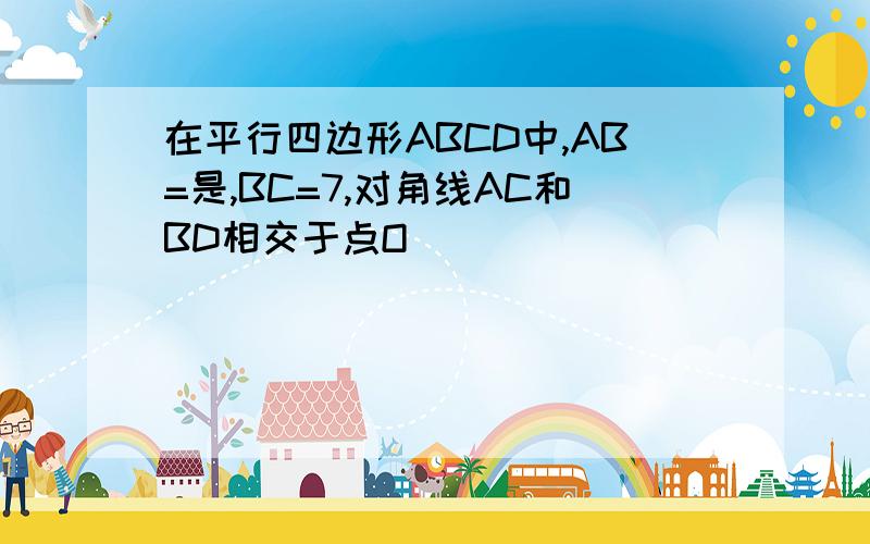 在平行四边形ABCD中,AB=是,BC=7,对角线AC和BD相交于点O