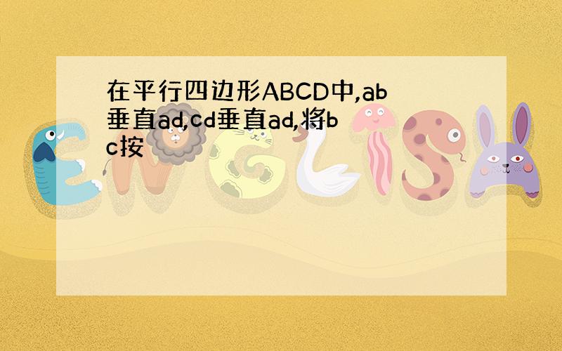 在平行四边形ABCD中,ab垂直ad,cd垂直ad,将bc按