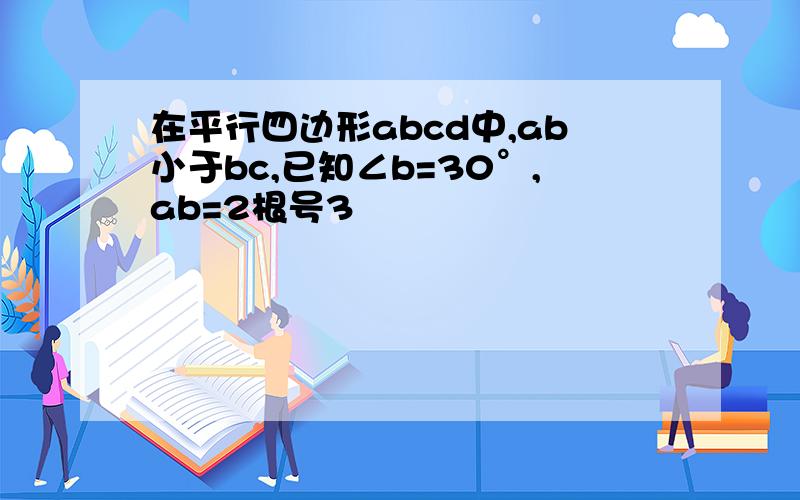 在平行四边形abcd中,ab小于bc,已知∠b=30°,ab=2根号3