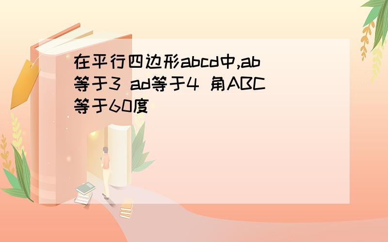 在平行四边形abcd中,ab等于3 ad等于4 角ABC等于60度