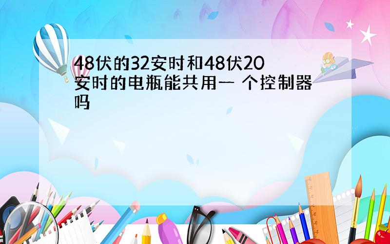 48伏的32安时和48伏20安时的电瓶能共用一 个控制器吗