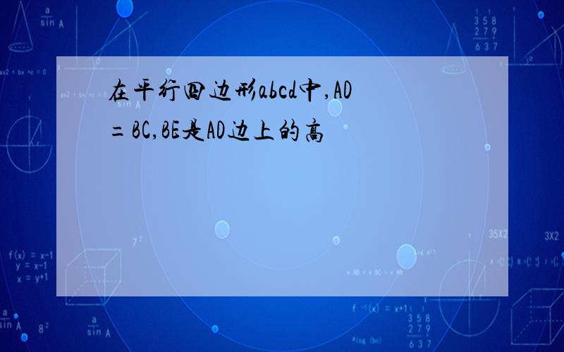 在平行四边形abcd中,AD=BC,BE是AD边上的高