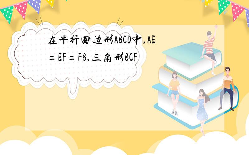 在平行四边形ABCD中,AE=EF=FB,三角形BCF