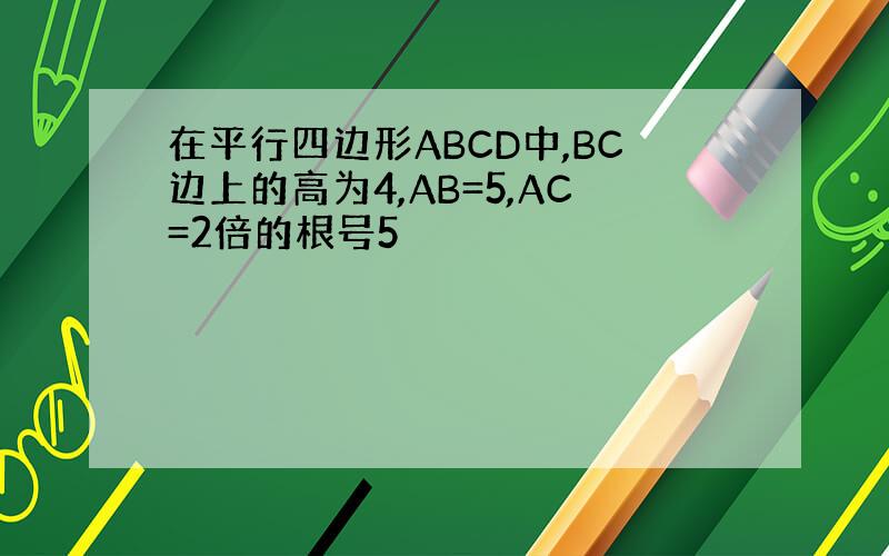 在平行四边形ABCD中,BC边上的高为4,AB=5,AC=2倍的根号5