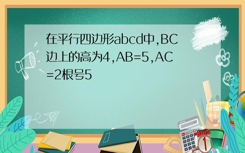 在平行四边形abcd中,BC边上的高为4,AB=5,AC=2根号5