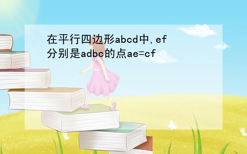 在平行四边形abcd中,ef分别是adbc的点ae=cf