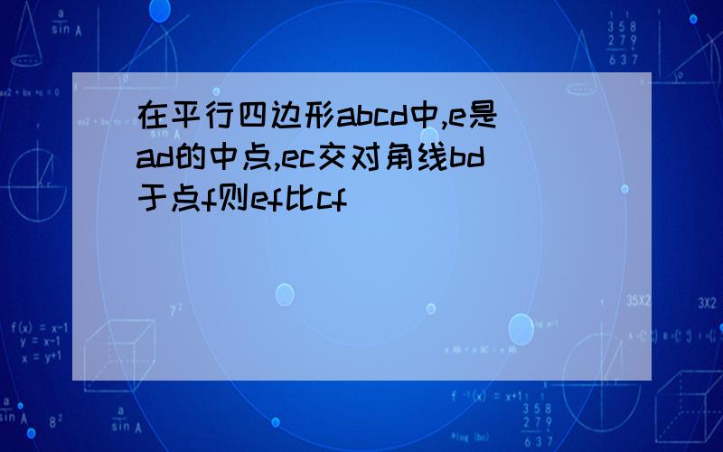 在平行四边形abcd中,e是ad的中点,ec交对角线bd于点f则ef比cf