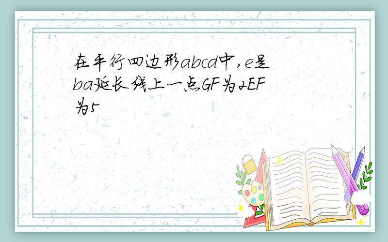 在平行四边形abcd中,e是ba延长线上一点GF为2EF为5