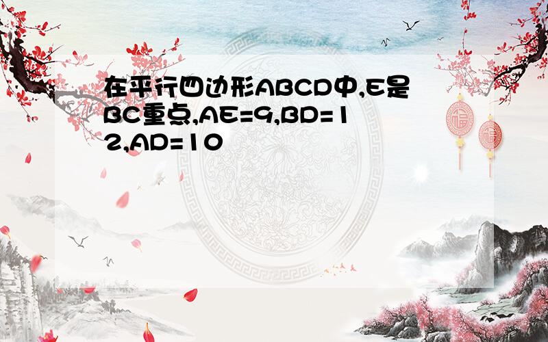 在平行四边形ABCD中,E是BC重点,AE=9,BD=12,AD=10