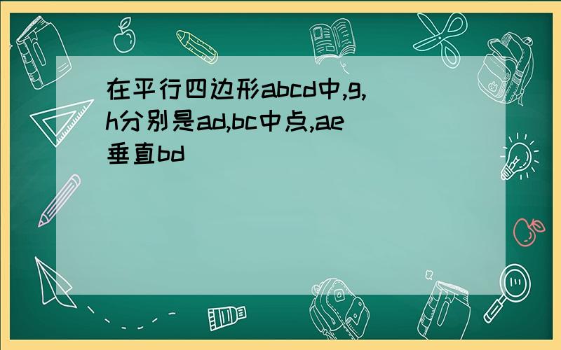 在平行四边形abcd中,g,h分别是ad,bc中点,ae垂直bd