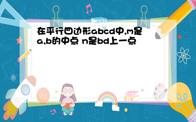 在平行四边形abcd中,m是a,b的中点 n是bd上一点