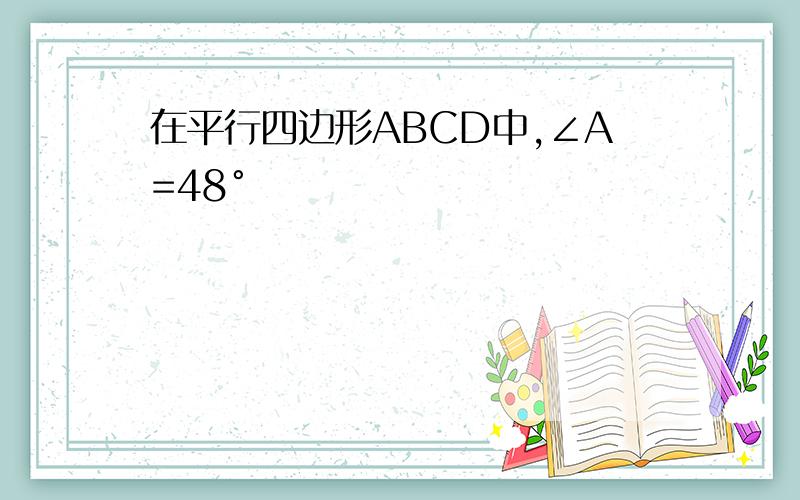 在平行四边形ABCD中,∠A=48°