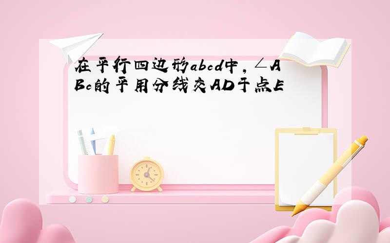 在平行四边形abcd中,∠ABc的平用分线交AD于点E