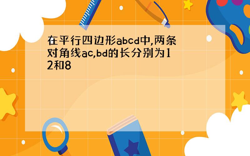 在平行四边形abcd中,两条对角线ac,bd的长分别为12和8