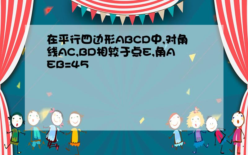 在平行四边形ABCD中,对角线AC,BD相较于点E,角AEB=45