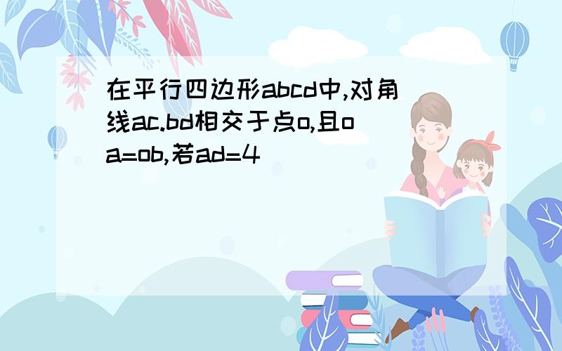 在平行四边形abcd中,对角线ac.bd相交于点o,且oa=ob,若ad=4