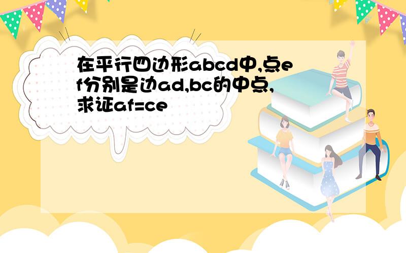 在平行四边形abcd中,点ef分别是边ad,bc的中点,求证af=ce